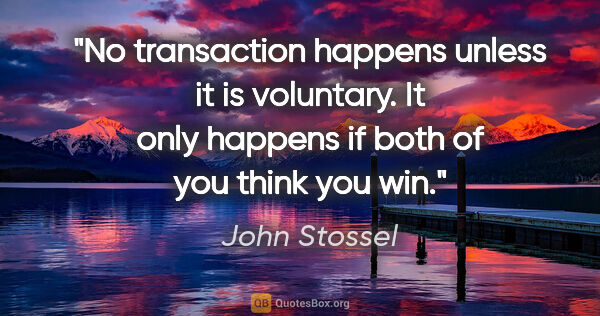 John Stossel quote: "No transaction happens unless it is voluntary. It only happens..."