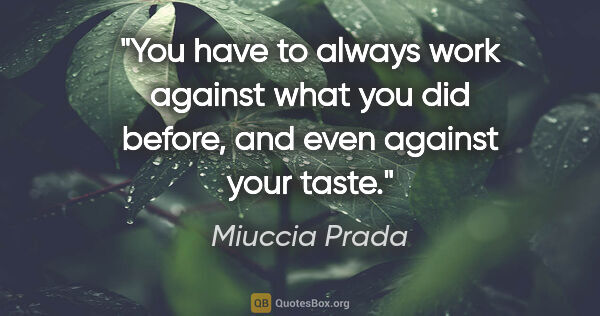 Miuccia Prada quote: "You have to always work against what you did before, and even..."