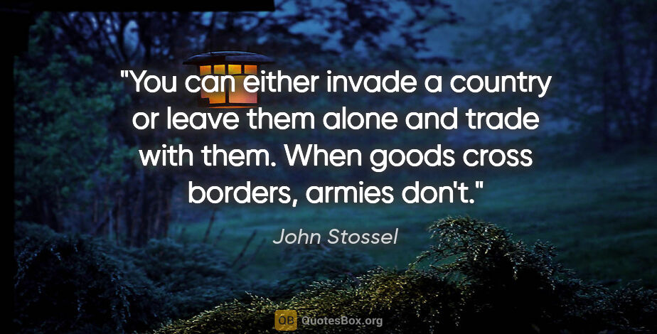 John Stossel quote: "You can either invade a country or leave them alone and trade..."