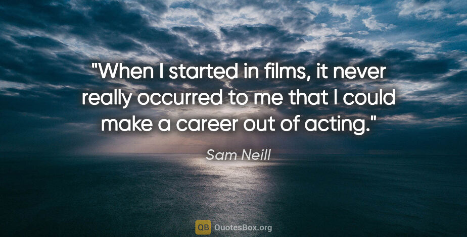 Sam Neill quote: "When I started in films, it never really occurred to me that I..."
