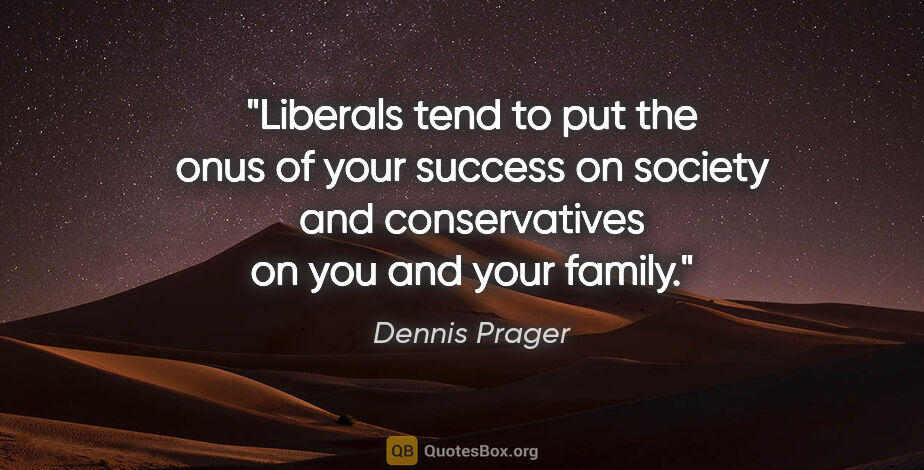 Dennis Prager quote: "Liberals tend to put the onus of your success on society and..."