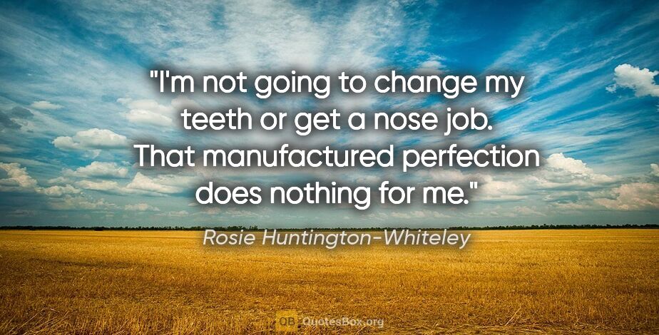 Rosie Huntington-Whiteley quote: "I'm not going to change my teeth or get a nose job. That..."