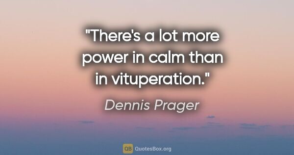 Dennis Prager quote: "There's a lot more power in calm than in vituperation."