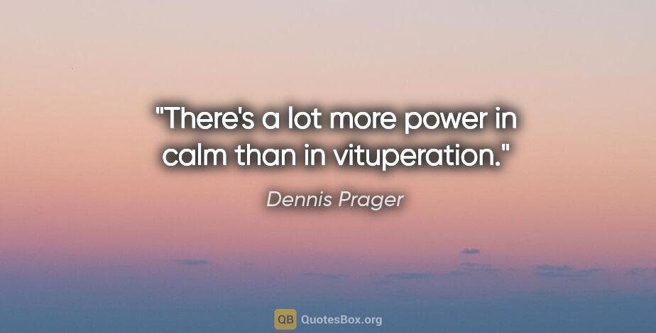 Dennis Prager quote: "There's a lot more power in calm than in vituperation."