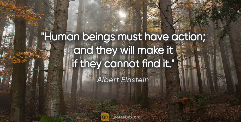 Albert Einstein quote: "Human beings must have action; and they will make it if they..."
