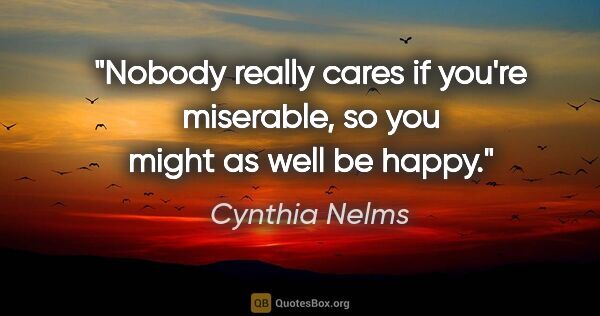 Cynthia Nelms quote: "Nobody really cares if you're miserable, so you might as well..."