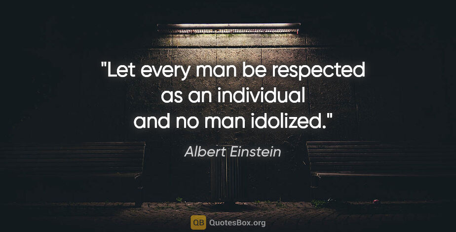 Albert Einstein quote: "Let every man be respected as an individual and no man idolized."