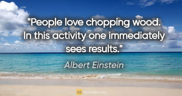 Albert Einstein quote: "People love chopping wood. In this activity one immediately..."