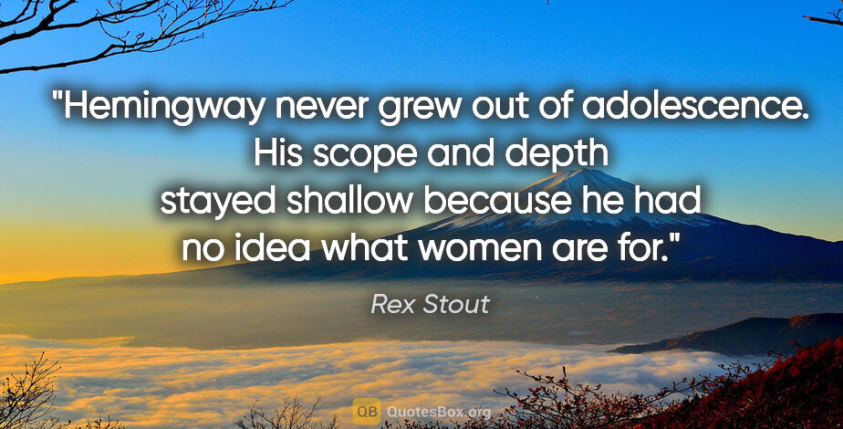 Rex Stout quote: "Hemingway never grew out of adolescence. His scope and depth..."