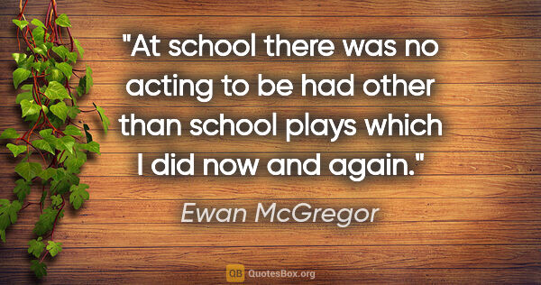 Ewan McGregor quote: "At school there was no acting to be had other than school..."