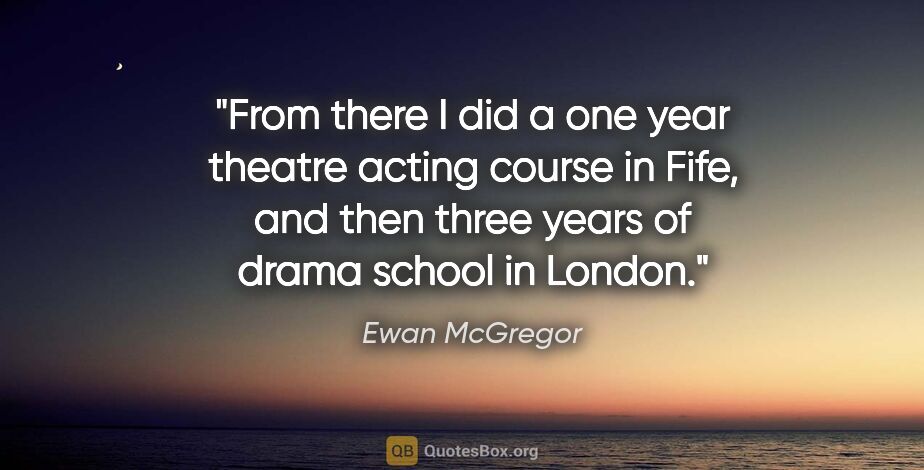 Ewan McGregor quote: "From there I did a one year theatre acting course in Fife, and..."