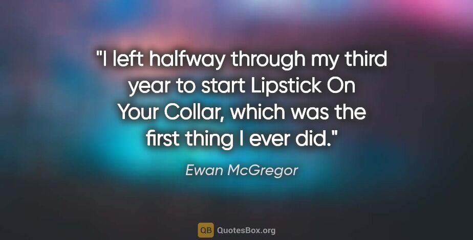 Ewan McGregor quote: "I left halfway through my third year to start Lipstick On Your..."