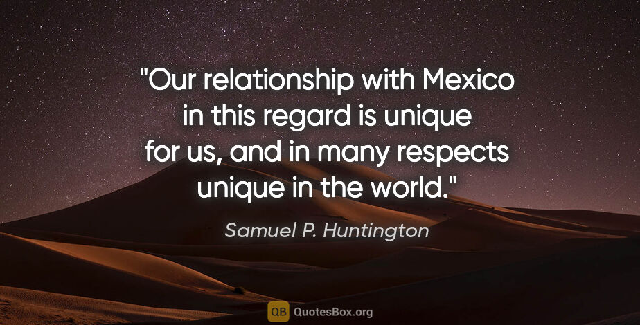 Samuel P. Huntington quote: "Our relationship with Mexico in this regard is unique for us,..."