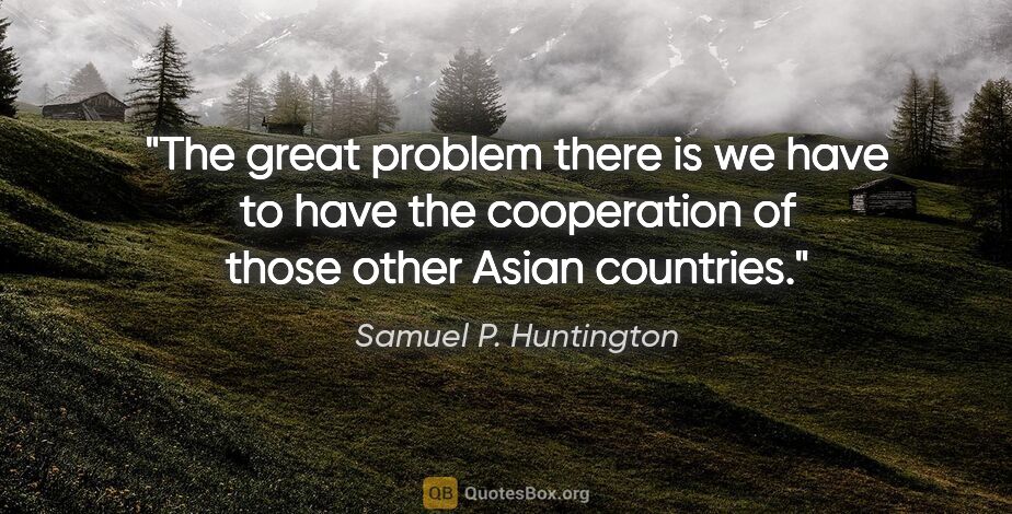 Samuel P. Huntington quote: "The great problem there is we have to have the cooperation of..."