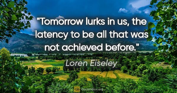 Loren Eiseley quote: "Tomorrow lurks in us, the latency to be all that was not..."