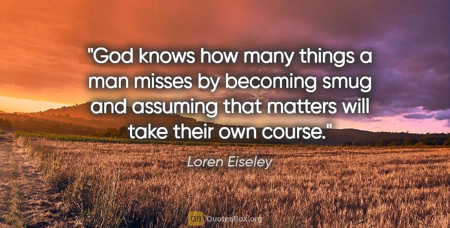 Loren Eiseley quote: "God knows how many things a man misses by becoming smug and..."