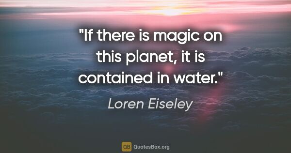 Loren Eiseley quote: "If there is magic on this planet, it is contained in water."