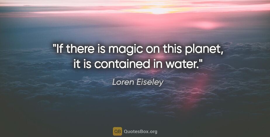 Loren Eiseley quote: "If there is magic on this planet, it is contained in water."