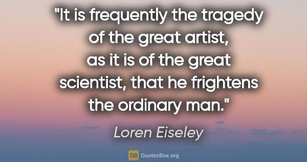 Loren Eiseley quote: "It is frequently the tragedy of the great artist, as it is of..."