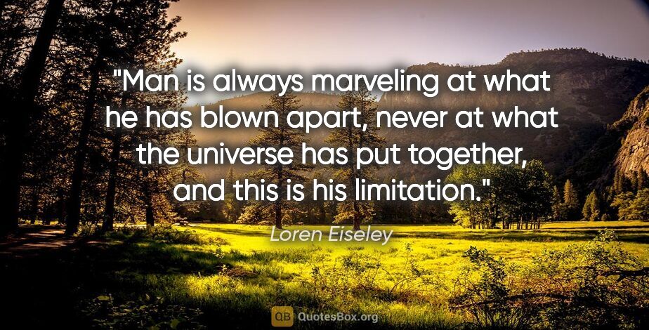 Loren Eiseley quote: "Man is always marveling at what he has blown apart, never at..."