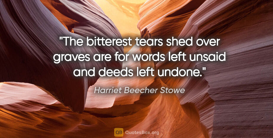 Harriet Beecher Stowe quote: "The bitterest tears shed over graves are for words left unsaid..."