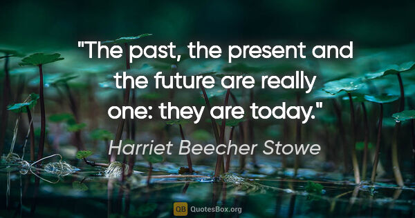 Harriet Beecher Stowe quote: "The past, the present and the future are really one: they are..."