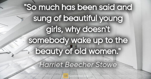 Harriet Beecher Stowe quote: "So much has been said and sung of beautiful young girls, why..."