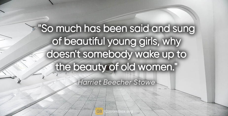 Harriet Beecher Stowe quote: "So much has been said and sung of beautiful young girls, why..."