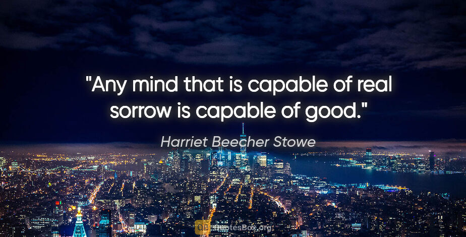 Harriet Beecher Stowe quote: "Any mind that is capable of real sorrow is capable of good."