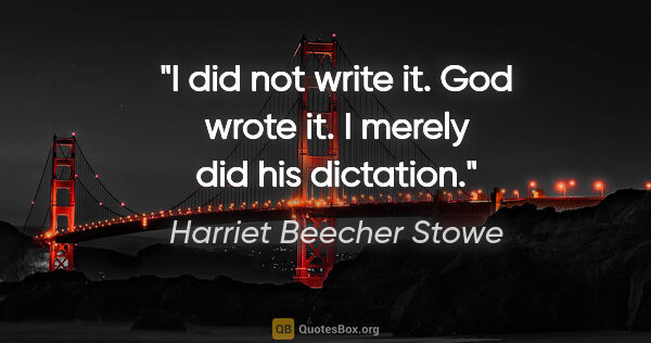 Harriet Beecher Stowe quote: "I did not write it. God wrote it. I merely did his dictation."