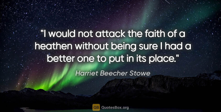 Harriet Beecher Stowe quote: "I would not attack the faith of a heathen without being sure I..."