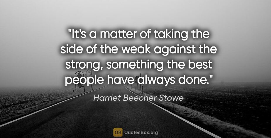 Harriet Beecher Stowe quote: "It's a matter of taking the side of the weak against the..."