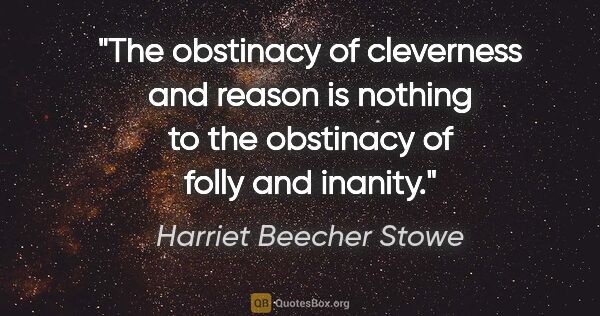 Harriet Beecher Stowe quote: "The obstinacy of cleverness and reason is nothing to the..."