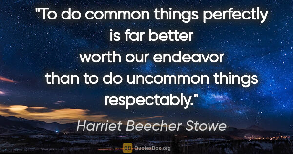 Harriet Beecher Stowe quote: "To do common things perfectly is far better worth our endeavor..."