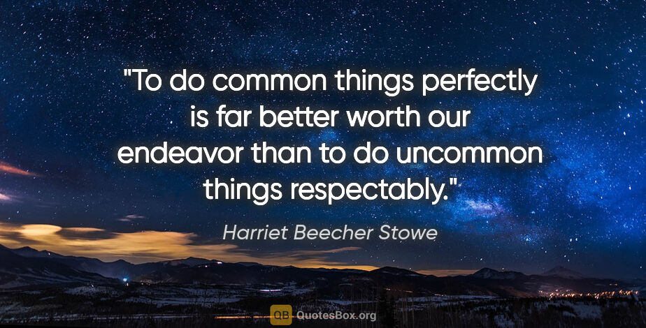 Harriet Beecher Stowe quote: "To do common things perfectly is far better worth our endeavor..."