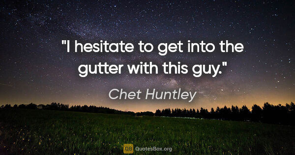 Chet Huntley quote: "I hesitate to get into the gutter with this guy."