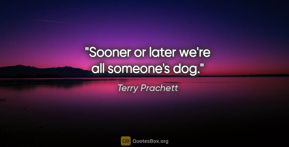 Terry Prachett quote: "Sooner or later we're all someone's dog."
