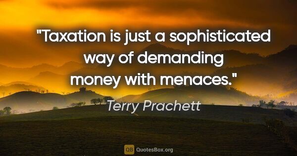 Terry Prachett quote: "Taxation is just a sophisticated way of demanding money with..."