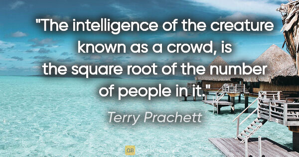 Terry Prachett quote: "The intelligence of the creature known as a crowd, is the..."