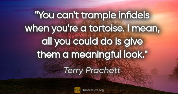 Terry Prachett quote: "You can't trample infidels when you're a tortoise. I mean, all..."