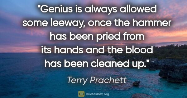 Terry Prachett quote: "Genius is always allowed some leeway, once the hammer has been..."