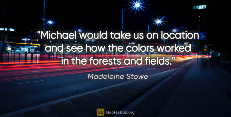 Madeleine Stowe quote: "Michael would take us on location and see how the colors..."