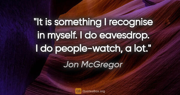 Jon McGregor quote: "It is something I recognise in myself. I do eavesdrop. I do..."