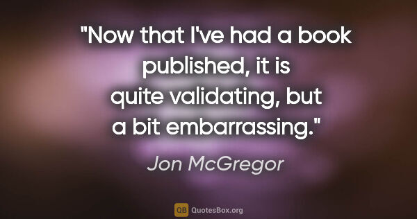 Jon McGregor quote: "Now that I've had a book published, it is quite validating,..."