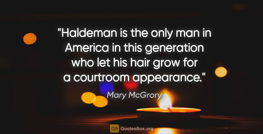 Mary McGrory quote: "Haldeman is the only man in America in this generation who let..."