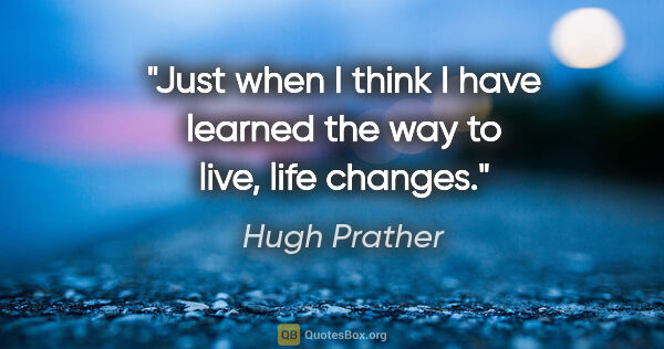 Hugh Prather quote: "Just when I think I have learned the way to live, life changes."