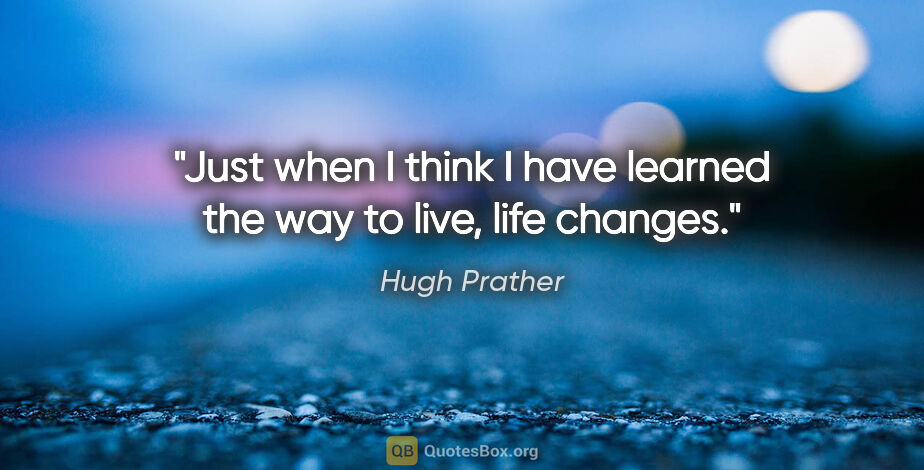 Hugh Prather quote: "Just when I think I have learned the way to live, life changes."