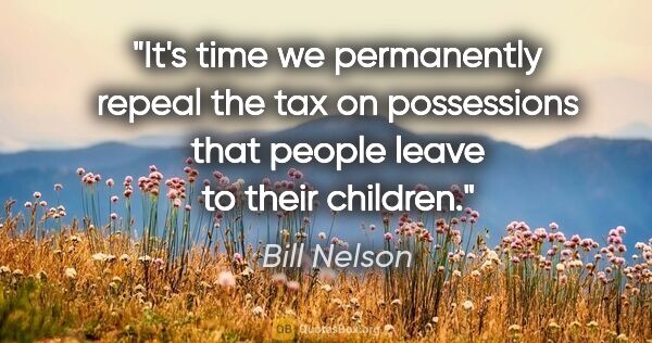 Bill Nelson quote: "It's time we permanently repeal the tax on possessions that..."