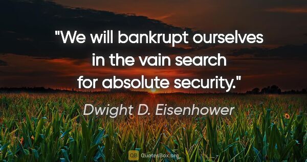Dwight D. Eisenhower quote: "We will bankrupt ourselves in the vain search for absolute..."