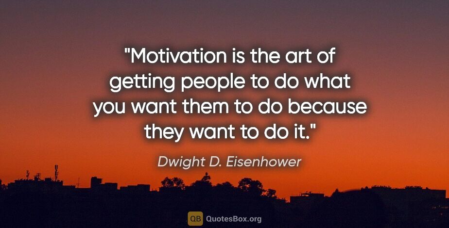 Dwight D. Eisenhower quote: "Motivation is the art of getting people to do what you want..."